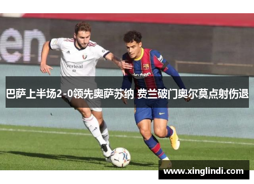 巴萨上半场2-0领先奥萨苏纳 费兰破门奥尔莫点射伤退 巴萨上半场2-0领先奥萨苏纳 费兰破门奥尔莫点射伤退