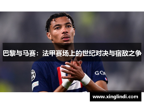 巴黎与马赛:法甲赛场上的世纪对决与宿敌之争 巴黎与马赛:法甲赛场上的世纪对决与宿敌之争