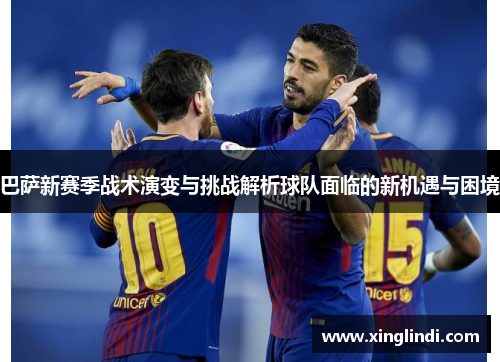 巴萨新赛季战术演变与挑战解析球队面临的新机遇与困境 巴萨新赛季战术演变与挑战解析球队面临的新机遇与困境
