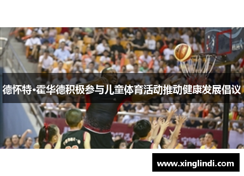德怀特·霍华德积极参与儿童体育活动推动健康发展倡议 德怀特·霍华德积极参与儿童体育活动推动健康发展倡议